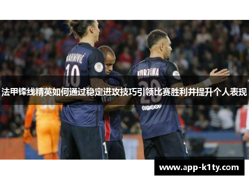 法甲锋线精英如何通过稳定进攻技巧引领比赛胜利并提升个人表现