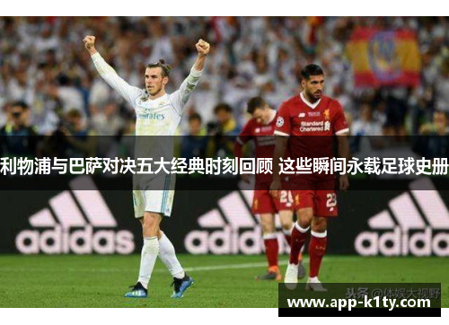 利物浦与巴萨对决五大经典时刻回顾 这些瞬间永载足球史册