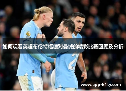 如何观看英超布伦特福德对曼城的精彩比赛回顾及分析