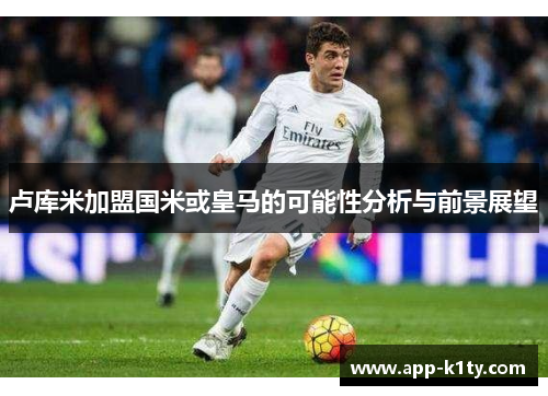 卢库米加盟国米或皇马的可能性分析与前景展望