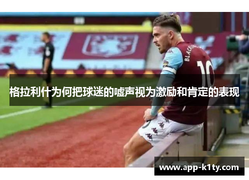 格拉利什为何把球迷的嘘声视为激励和肯定的表现