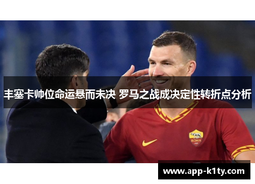 丰塞卡帅位命运悬而未决 罗马之战成决定性转折点分析