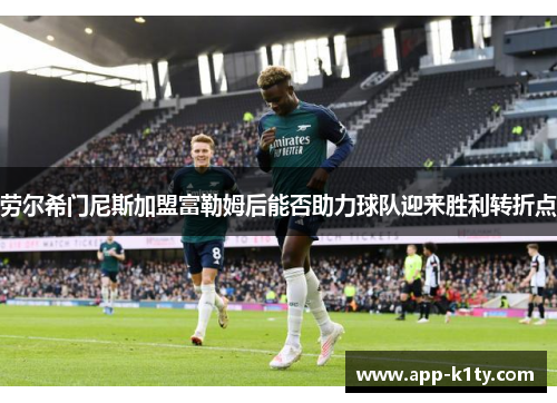 劳尔希门尼斯加盟富勒姆后能否助力球队迎来胜利转折点