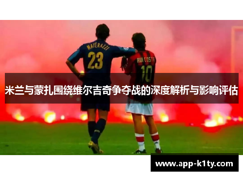 米兰与蒙扎围绕维尔吉奇争夺战的深度解析与影响评估