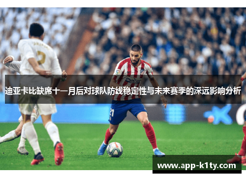 迪亚卡比缺席十一月后对球队防线稳定性与未来赛季的深远影响分析