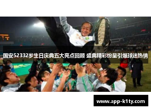 国安52332岁生日庆典五大亮点回顾 盛典精彩纷呈引爆球迷热情