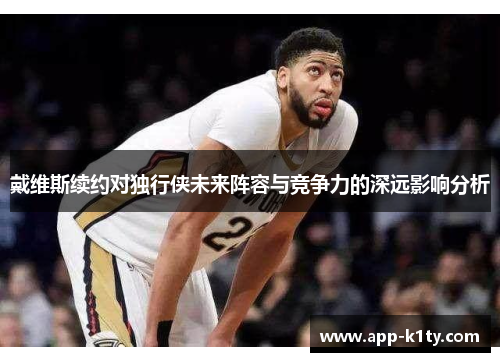 戴维斯续约对独行侠未来阵容与竞争力的深远影响分析