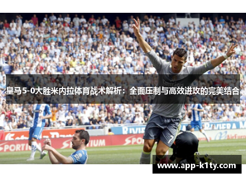 皇马5-0大胜米内拉体育战术解析：全面压制与高效进攻的完美结合
