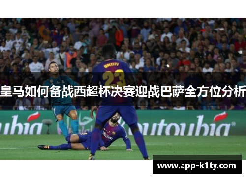 皇马如何备战西超杯决赛迎战巴萨全方位分析