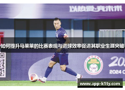 如何提升马莱莱的比赛表现与进球效率促进其职业生涯突破