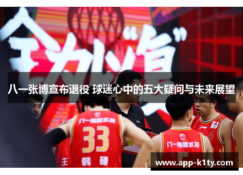 八一张博宣布退役 球迷心中的五大疑问与未来展望