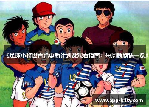《足球小将世青篇更新计划及观看指南：每周新剧情一览》
