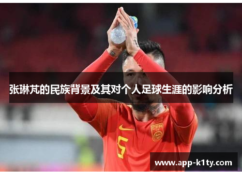 张琳芃的民族背景及其对个人足球生涯的影响分析