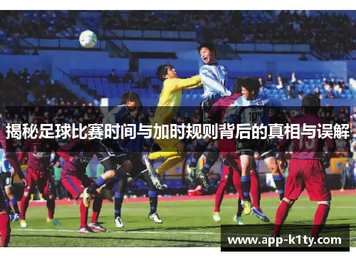 揭秘足球比赛时间与加时规则背后的真相与误解