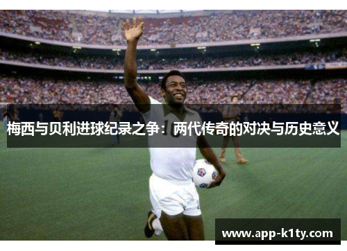 梅西与贝利进球纪录之争：两代传奇的对决与历史意义