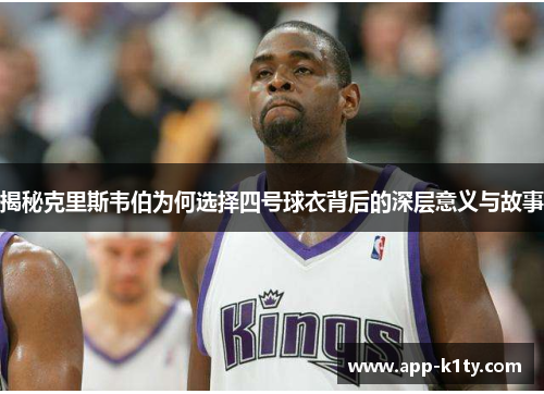 揭秘克里斯韦伯为何选择四号球衣背后的深层意义与故事