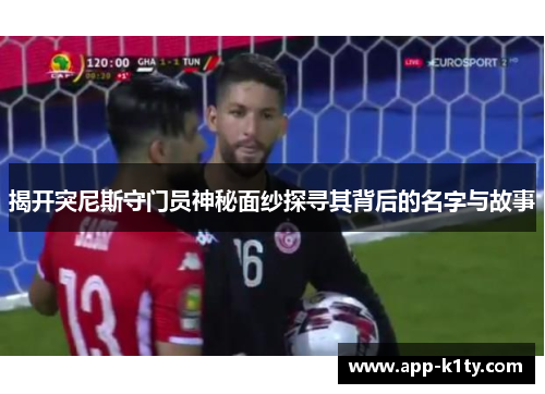 揭开突尼斯守门员神秘面纱探寻其背后的名字与故事