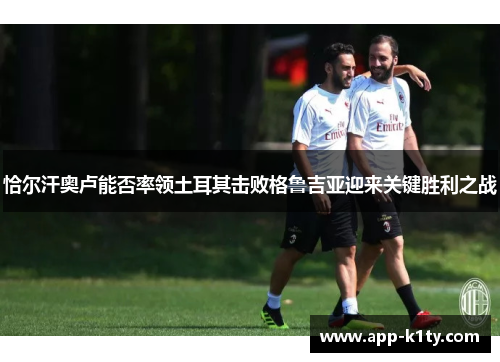 恰尔汗奥卢能否率领土耳其击败格鲁吉亚迎来关键胜利之战