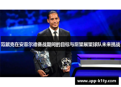 范戴克在安菲尔德备战期间的目标与愿望展望球队未来挑战